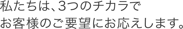 私たちは、3つのチカラでお客様のご要望にお応えします。